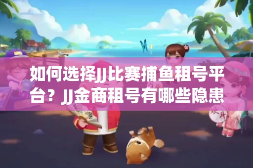 如何选择JJ比赛捕鱼租号平台？JJ金商租号有哪些隐患？