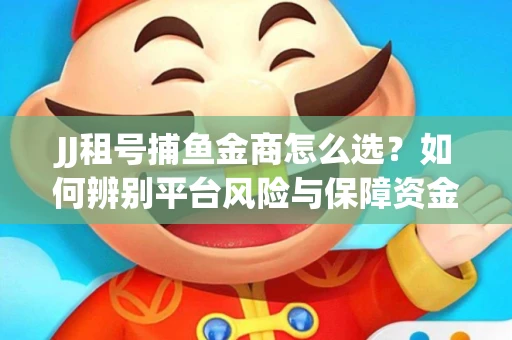 JJ租号捕鱼金商怎么选？如何辨别平台风险与保障资金安全？