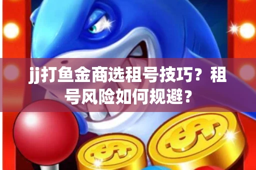 jj打鱼金商选租号技巧？租号风险如何规避？