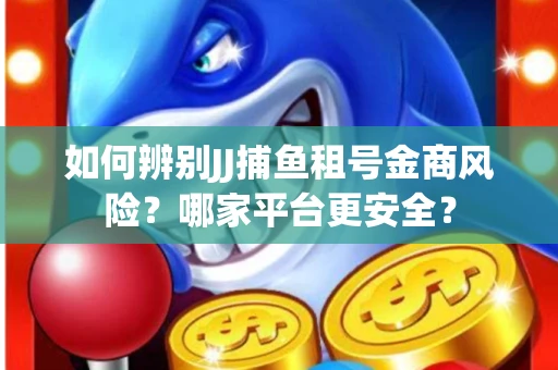如何辨别JJ捕鱼租号金商风险？哪家平台更安全？
