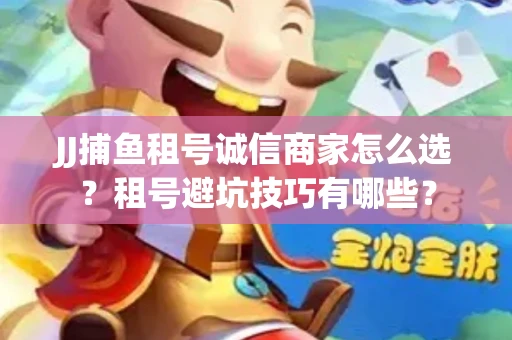 JJ捕鱼租号诚信商家怎么选？租号避坑技巧有哪些？