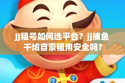 JJ租号如何选平台？jj捕鱼千炮自豪租用安全吗？
