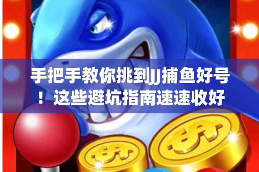 手把手教你挑到JJ捕鱼好号！这些避坑指南速速收好