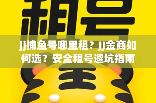 jj捕鱼号哪里租？JJ金商如何选？安全租号避坑指南