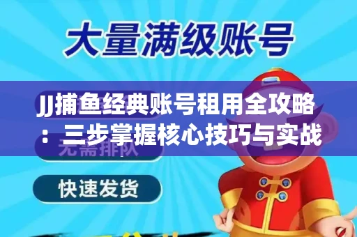 JJ捕鱼经典账号租用全攻略：三步掌握核心技巧与实战心得