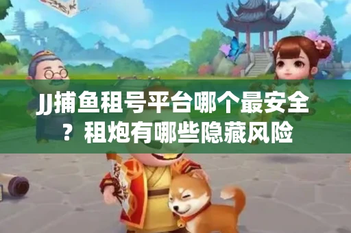 JJ捕鱼租号平台哪个最安全？租炮有哪些隐藏风险