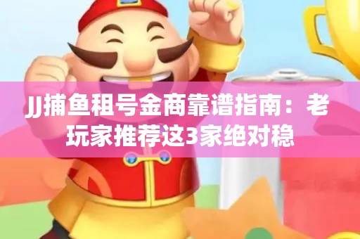 JJ捕鱼租号金商靠谱指南：老玩家推荐这3家绝对稳