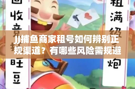 JJ捕鱼商家租号如何辨别正规渠道？有哪些风险需规避？