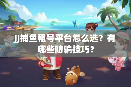 JJ捕鱼租号平台怎么选？有哪些防骗技巧？