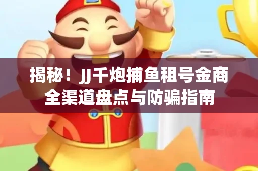 揭秘！JJ千炮捕鱼租号金商全渠道盘点与防骗指南