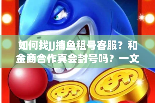 如何找JJ捕鱼租号客服？和金商合作真会封号吗？一文讲透避坑指南