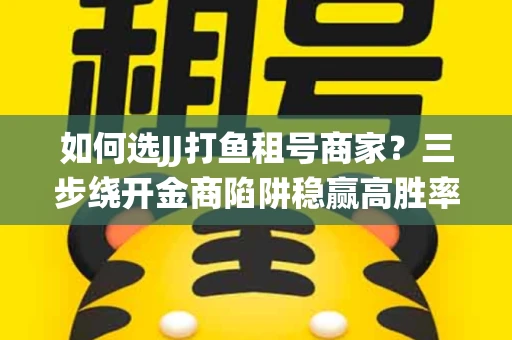 如何选JJ打鱼租号商家？三步绕开金商陷阱稳赢高胜率
