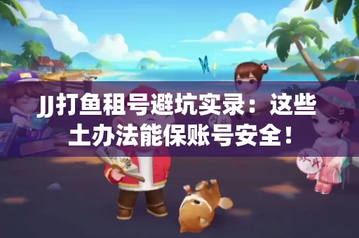 JJ打鱼租号避坑实录：这些土办法能保账号安全！