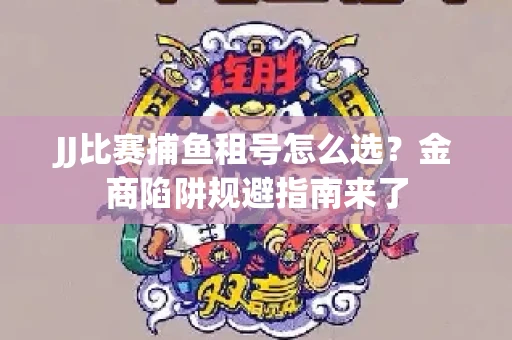 JJ比赛捕鱼租号怎么选？金商陷阱规避指南来了