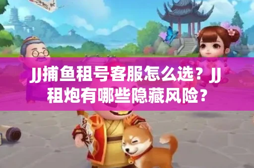 JJ捕鱼租号客服怎么选？JJ租炮有哪些隐藏风险？