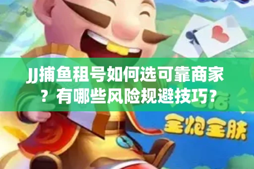JJ捕鱼租号如何选可靠商家？有哪些风险规避技巧？