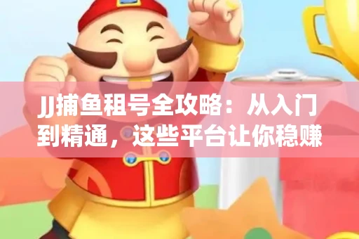JJ捕鱼租号全攻略：从入门到精通，这些平台让你稳赚不亏